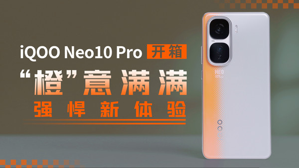 iQOO Neo10 Pro开箱：&ldquo橙&rdquo意满满，强悍新体验